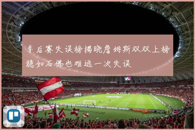 季后赛失误榜揭晓詹姆斯双双上榜稳如石佛也难逃一次失误