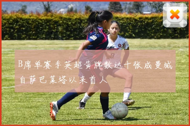 B席单赛季英超黄牌数达十张成曼城自萨巴莱塔以来首人