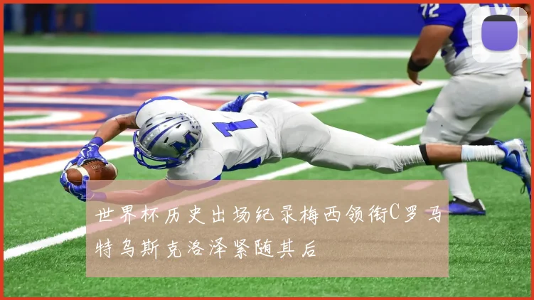 世界杯历史出场纪录梅西领衔C罗马特乌斯克洛泽紧随其后