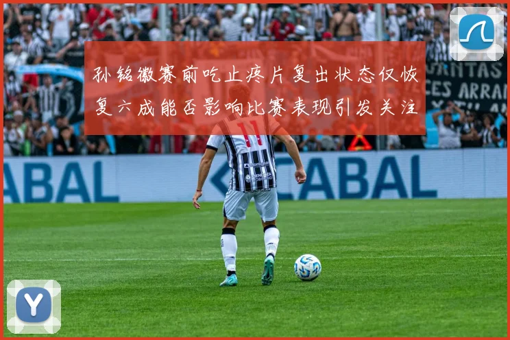 孙铭徽赛前吃止疼片复出状态仅恢复六成能否影响比赛表现引发关注
