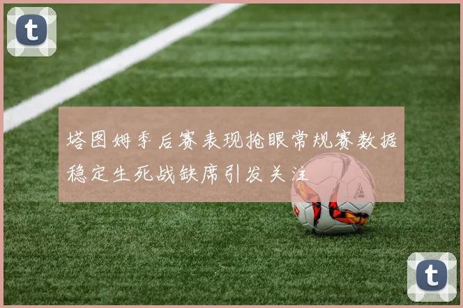 塔图姆季后赛表现抢眼常规赛数据稳定生死战缺席引发关注