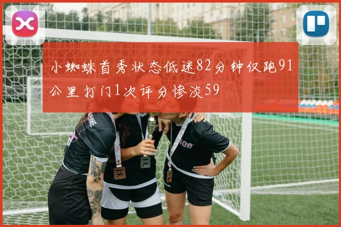 小蜘蛛首秀状态低迷82分钟仅跑91公里打门1次评分惨淡59