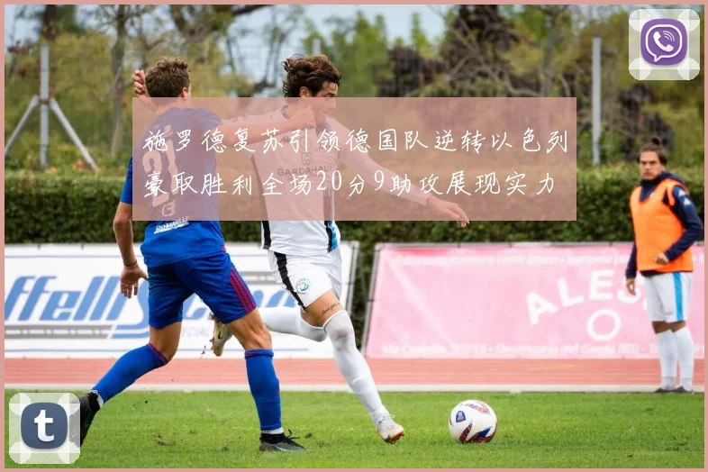 施罗德复苏引领德国队逆转以色列豪取胜利全场20分9助攻展现实力