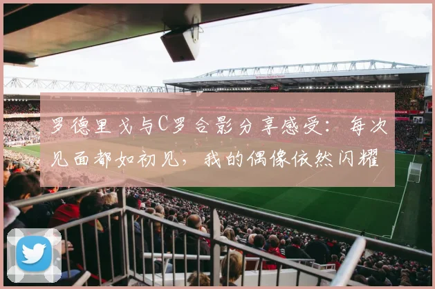 罗德里戈与C罗合影分享感受：每次见面都如初见，我的偶像依然闪耀
