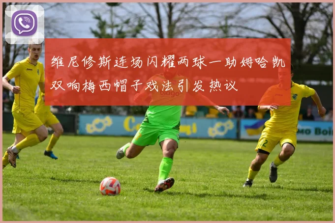 维尼修斯连场闪耀两球一助姆哈凯双响梅西帽子戏法引发热议