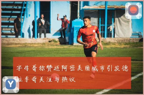 字母哥称赞迈阿密美丽城市引发德拉季奇关注与热议