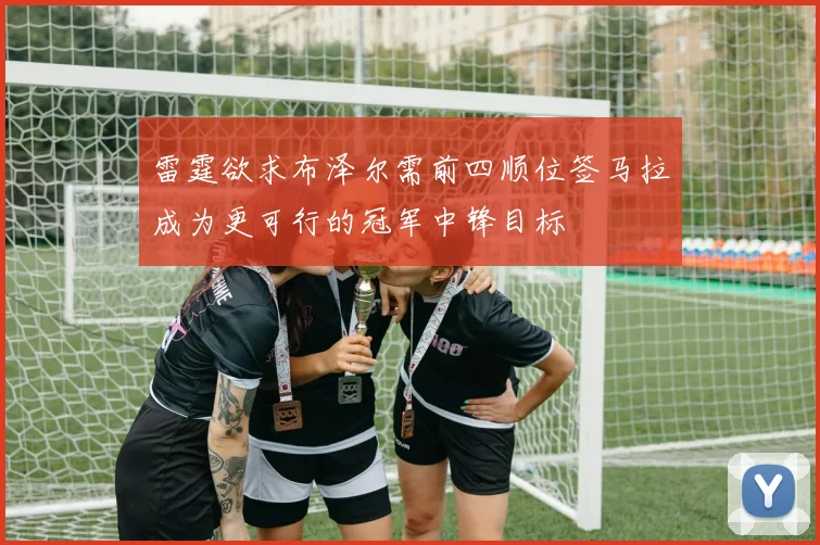 雷霆欲求布泽尔需前四顺位签马拉成为更可行的冠军中锋目标