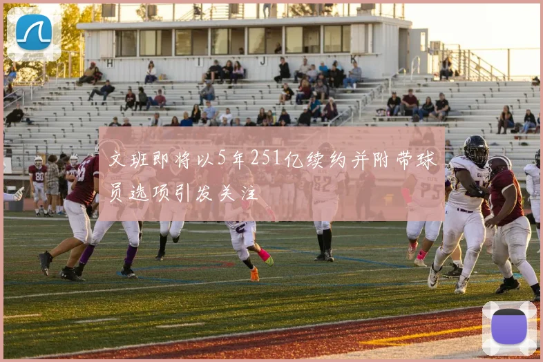 文班即将以5年251亿续约并附带球员选项引发关注