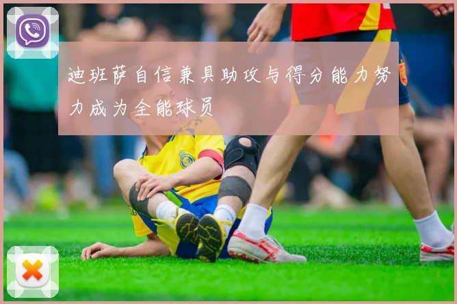 迪班萨自信兼具助攻与得分能力努力成为全能球员