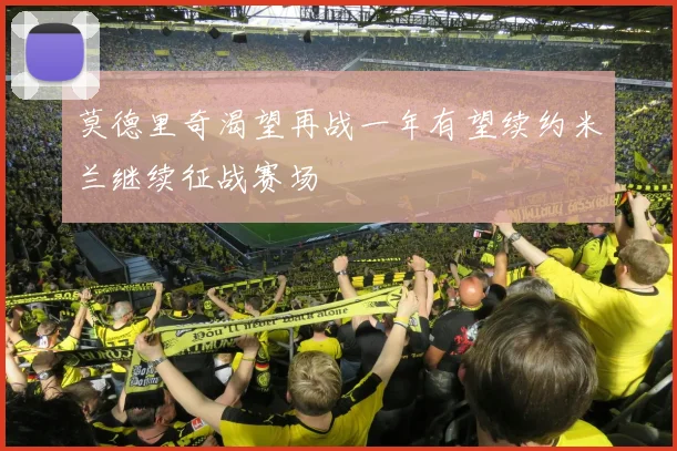 莫德里奇渴望再战一年有望续约米兰继续征战赛场