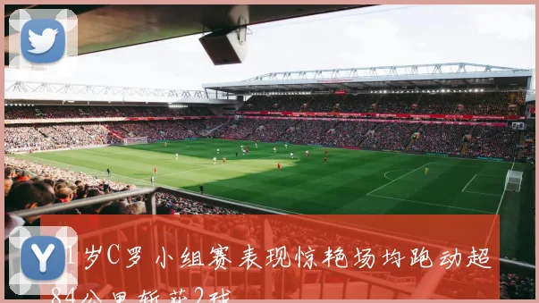 41岁C罗小组赛表现惊艳场均跑动超84公里斩获2球